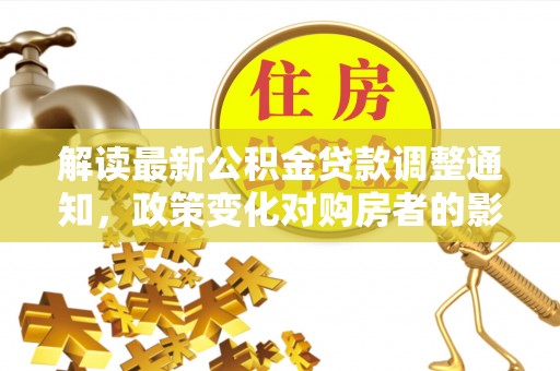 建瓯解读最新公积金贷款调整通知，政策变化对购房者的影响