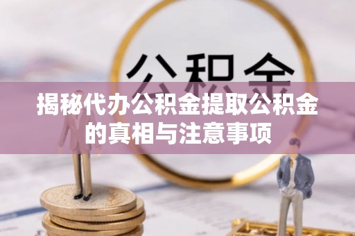 建瓯揭秘代办公积金提取公积金的真相与注意事项