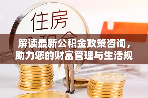 建瓯解读最新公积金政策咨询，助力您的财富管理与生活规划