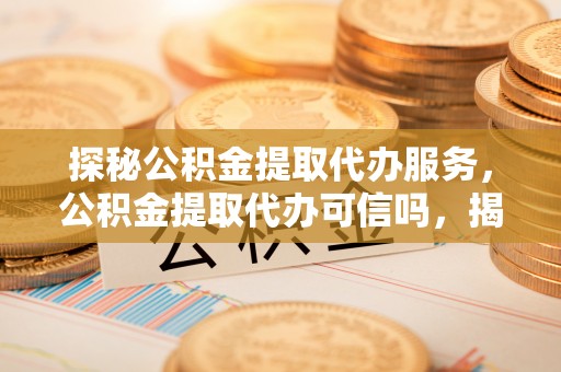 建瓯探秘公积金提取代办服务，公积金提取代办可信吗，揭秘真相与选择指南