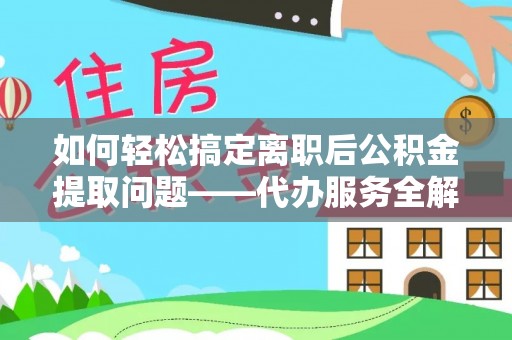 建瓯如何轻松搞定离职后公积金提取问题——代办服务全解析