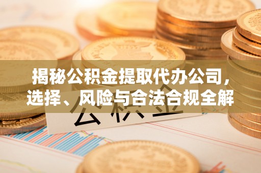 建瓯揭秘公积金提取代办公司，选择、风险与合法合规全解析